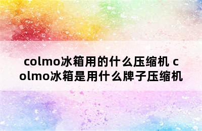 colmo冰箱用的什么压缩机 colmo冰箱是用什么牌子压缩机